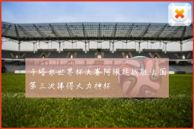 卡塔尔世界杯决赛阿根廷战胜法国第三次捧得大力神杯