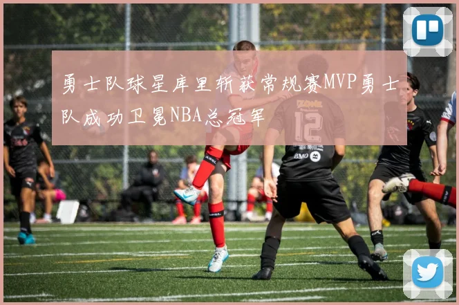 勇士队球星库里斩获常规赛MVP勇士队成功卫冕NBA总冠军