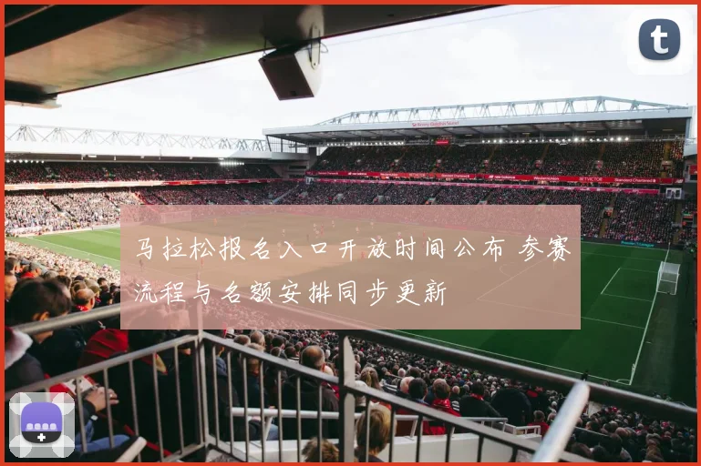 马拉松报名入口开放时间公布 参赛流程与名额安排同步更新