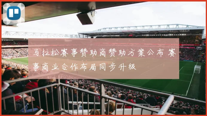 马拉松赛事赞助商赞助方案公布 赛事商业合作布局同步升级