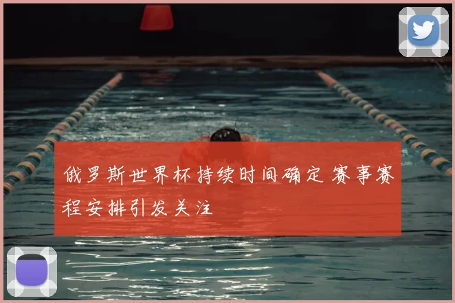 俄罗斯世界杯持续时间确定 赛事赛程安排引发关注