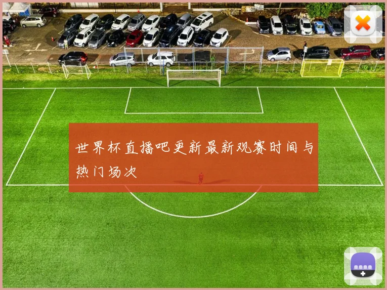 世界杯直播吧更新最新观赛时间与热门场次