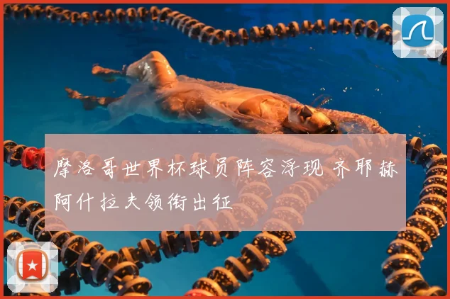 摩洛哥世界杯球员阵容浮现 齐耶赫阿什拉夫领衔出征