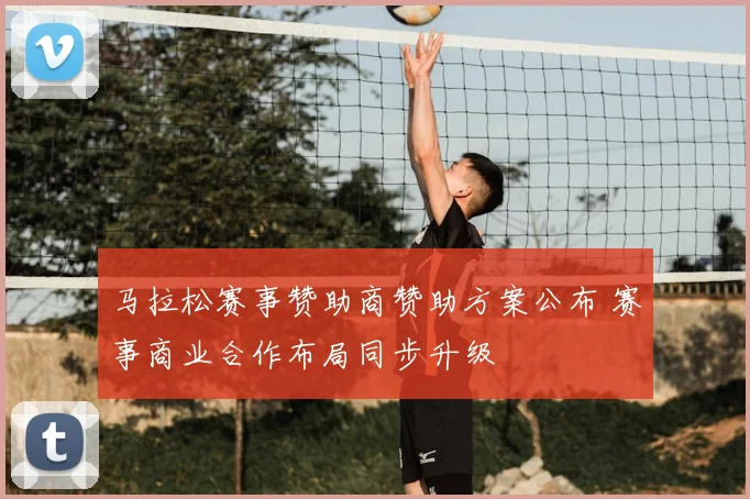 马拉松赛事赞助商赞助方案公布 赛事商业合作布局同步升级