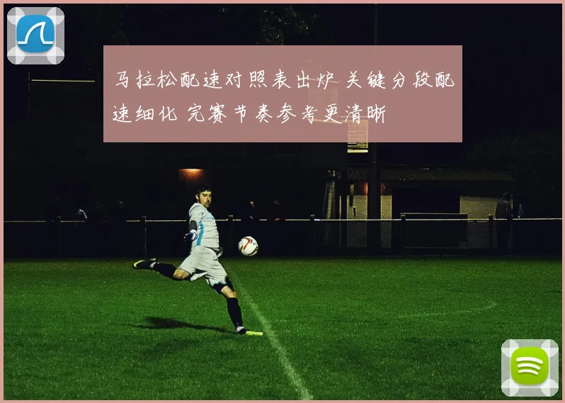 马拉松配速对照表出炉 关键分段配速细化 完赛节奏参考更清晰