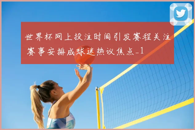 世界杯网上投注时间引发赛程关注 赛事安排成球迷热议焦点_1