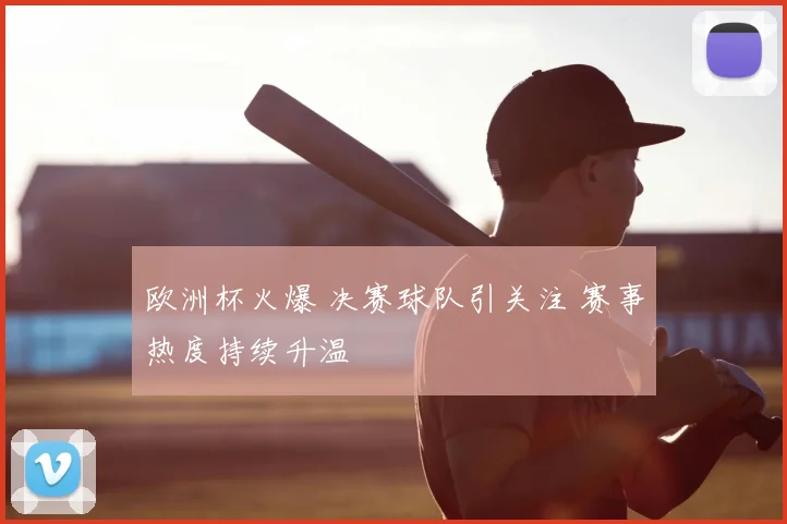 欧洲杯火爆 决赛球队引关注 赛事热度持续升温