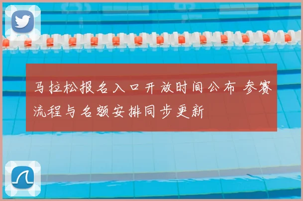 马拉松报名入口开放时间公布 参赛流程与名额安排同步更新
