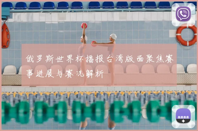 俄罗斯世界杯播报台湾版面聚焦赛事进展与赛况解析