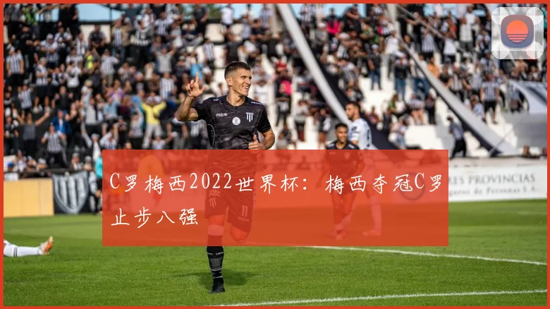 C罗梅西2022世界杯:梅西夺冠C罗止步八强