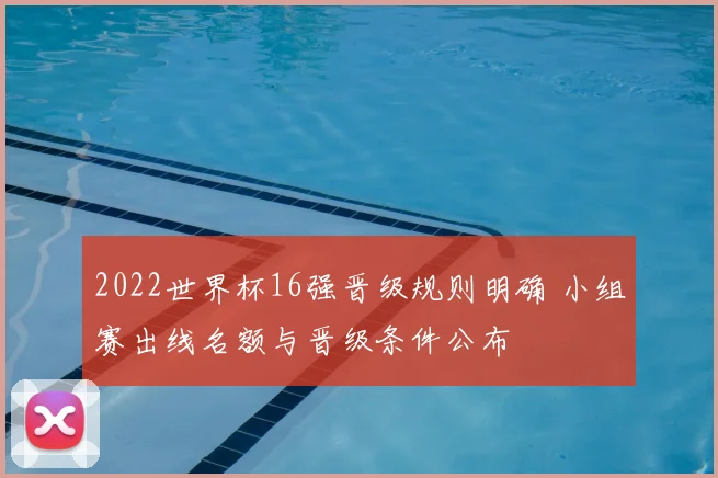 2022世界杯16强晋级规则明确 小组赛出线名额与晋级条件公布