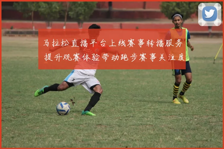 马拉松直播平台上线赛事转播服务 提升观赛体验带动跑步赛事关注度