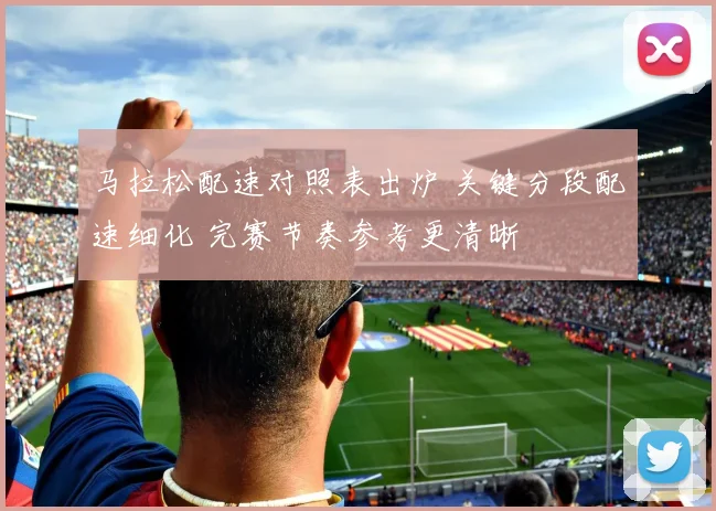 马拉松配速对照表出炉 关键分段配速细化 完赛节奏参考更清晰