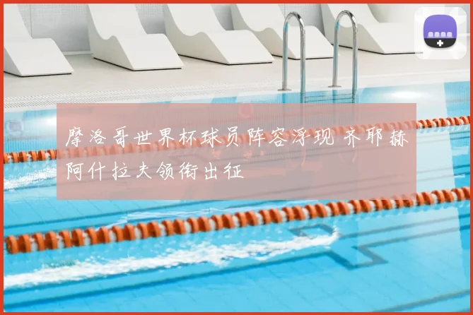 摩洛哥世界杯球员阵容浮现 齐耶赫阿什拉夫领衔出征