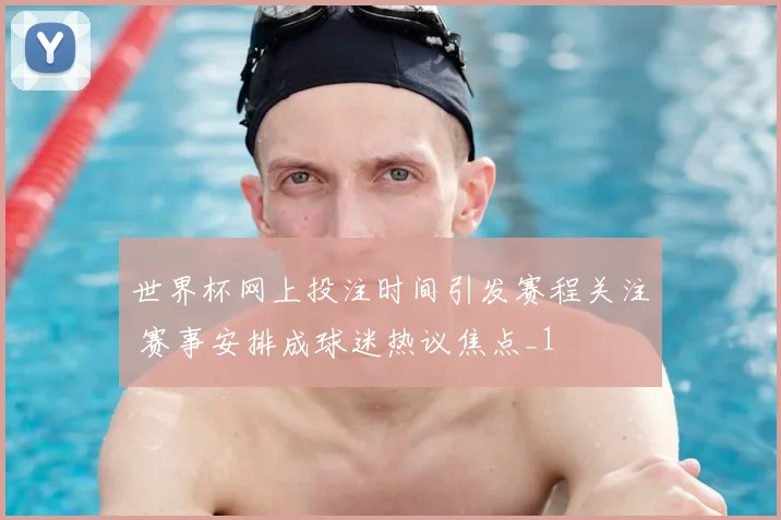 世界杯网上投注时间引发赛程关注 赛事安排成球迷热议焦点_1