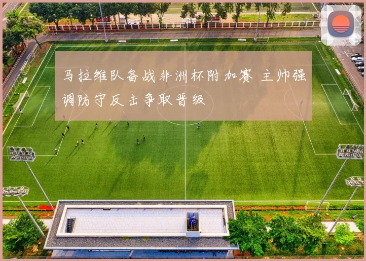马拉维队备战非洲杯附加赛 主帅强调防守反击争取晋级
