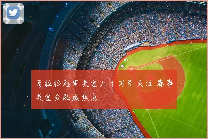 马拉松冠军奖金几十万引关注 赛事奖金分配成焦点
