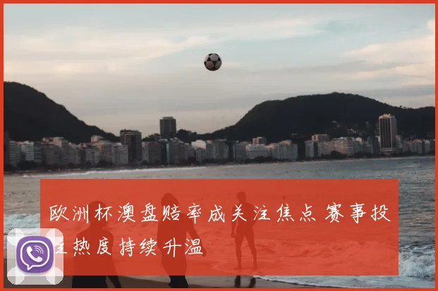 欧洲杯澳盘赔率成关注焦点 赛事投注热度持续升温