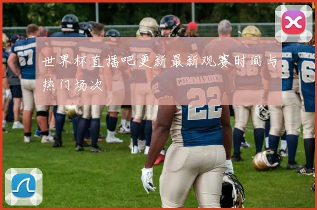 世界杯直播吧更新最新观赛时间与热门场次