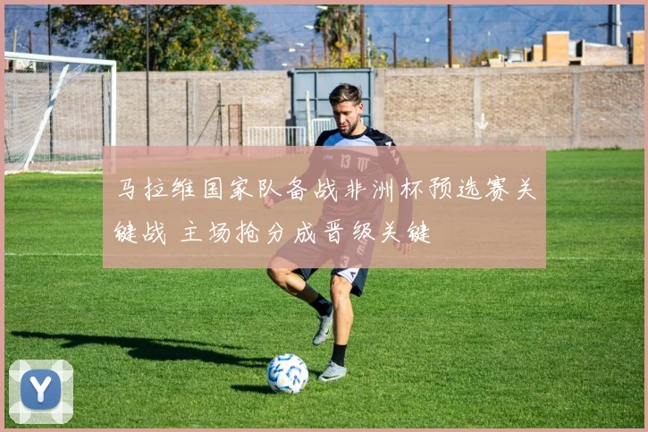 马拉维国家队备战非洲杯预选赛关键战 主场抢分成晋级关键