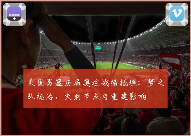 美国男篮历届奥运战绩梳理：梦之队统治、失利节点与重建影响