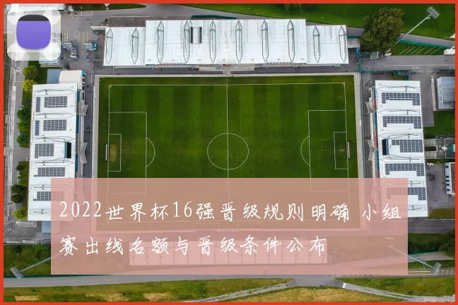 2022世界杯16强晋级规则明确 小组赛出线名额与晋级条件公布