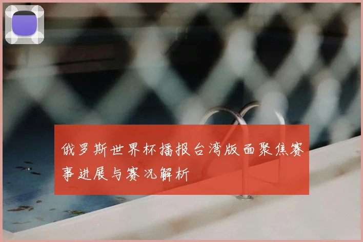 俄罗斯世界杯播报台湾版面聚焦赛事进展与赛况解析