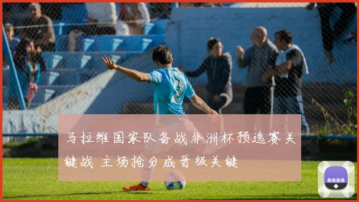 马拉维国家队备战非洲杯预选赛关键战 主场抢分成晋级关键