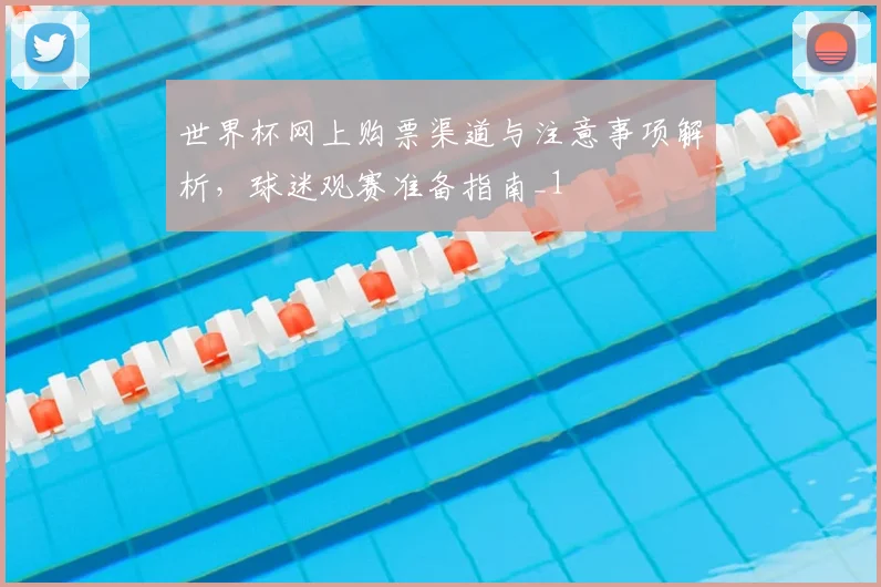 世界杯网上购票渠道与注意事项解析,球迷观赛准备指南_1
